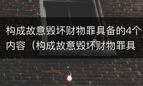 构成故意毁坏财物罪具备的4个内容（构成故意毁坏财物罪具备的4个内容包括）