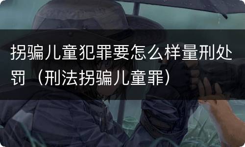 拐骗儿童犯罪要怎么样量刑处罚（刑法拐骗儿童罪）