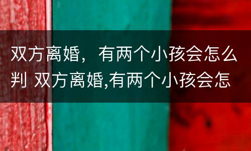 双方离婚，有两个小孩会怎么判 双方离婚,有两个小孩会怎么判