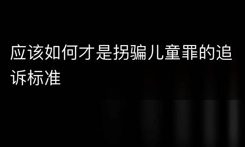 应该如何才是拐骗儿童罪的追诉标准