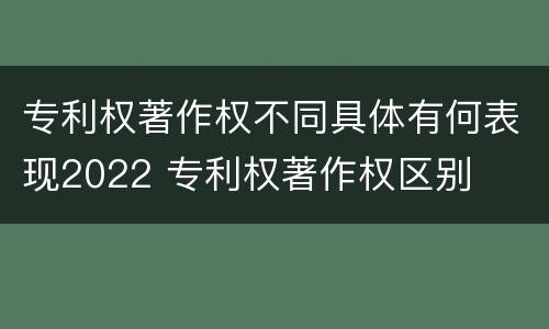 专利权著作权不同具体有何表现2022 专利权著作权区别