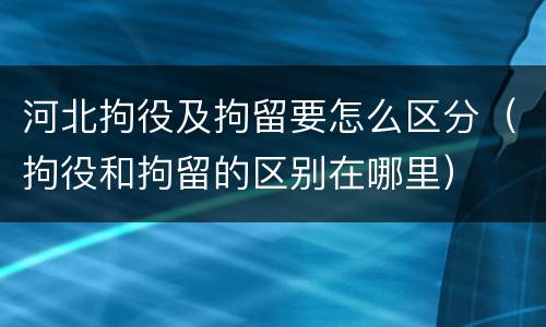 河北拘役及拘留要怎么区分（拘役和拘留的区别在哪里）