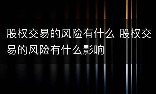 股权交易的风险有什么 股权交易的风险有什么影响