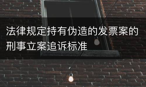 法律规定持有伪造的发票案的刑事立案追诉标准