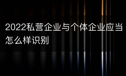 2022私营企业与个体企业应当怎么样识别