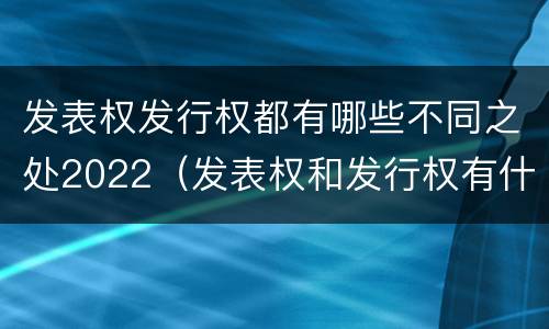 发表权发行权都有哪些不同之处2022（发表权和发行权有什么区别）