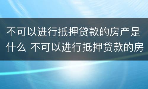 不可以进行抵押贷款的房产是什么 不可以进行抵押贷款的房产是什么意思