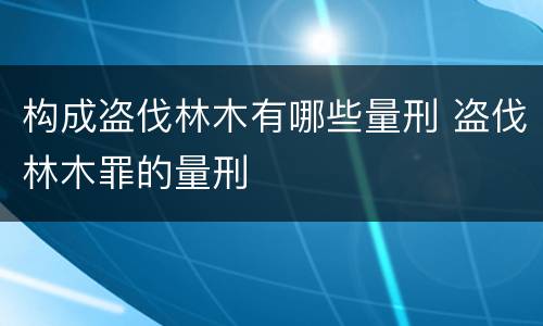 构成盗伐林木有哪些量刑 盗伐林木罪的量刑