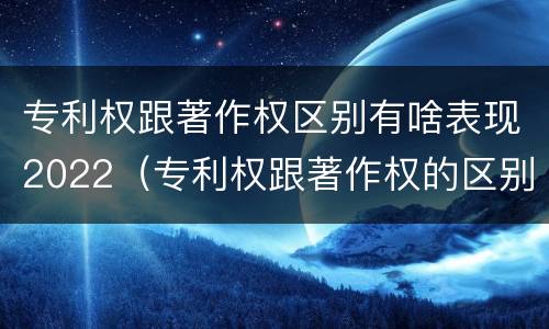 专利权跟著作权区别有啥表现2022（专利权跟著作权的区别）