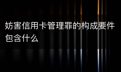 妨害信用卡管理罪的构成要件包含什么