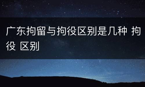 广东拘留与拘役区别是几种 拘役 区别