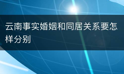 云南事实婚姻和同居关系要怎样分别