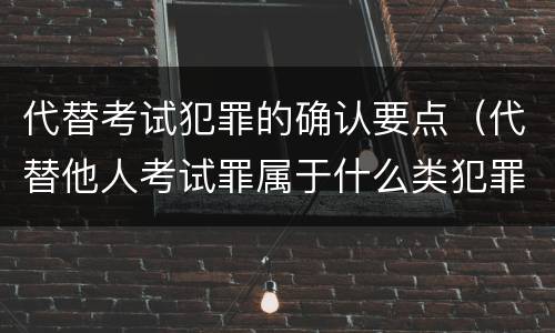 代替考试犯罪的确认要点（代替他人考试罪属于什么类犯罪）