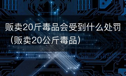 贩卖20斤毒品会受到什么处罚（贩卖20公斤毒品）