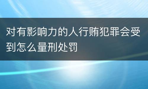 对有影响力的人行贿犯罪会受到怎么量刑处罚