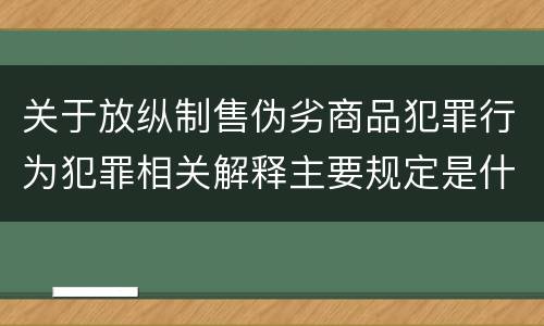 关于放纵制售伪劣商品犯罪行为犯罪相关解释主要规定是什么