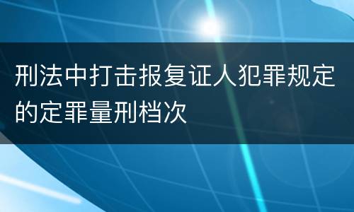 刑法中打击报复证人犯罪规定的定罪量刑档次