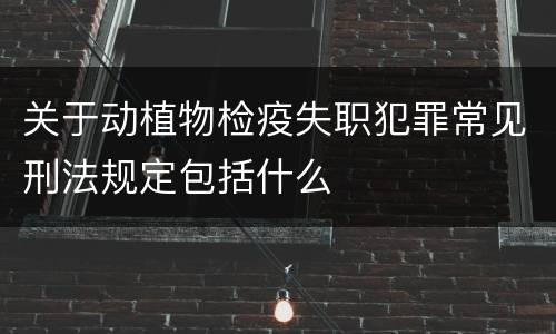 关于动植物检疫失职犯罪常见刑法规定包括什么