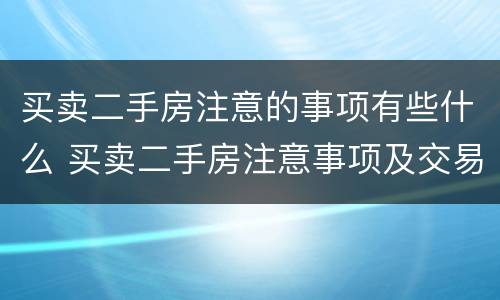 买卖二手房注意的事项有些什么 买卖二手房注意事项及交易流程