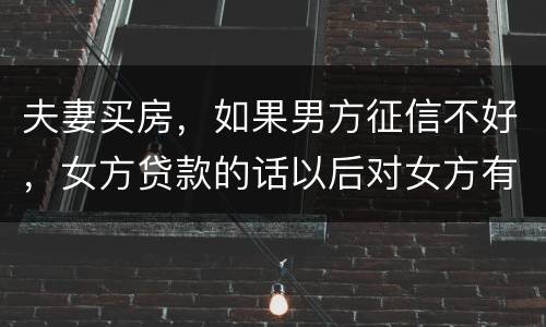 夫妻买房，如果男方征信不好，女方贷款的话以后对女方有什么不利的影响