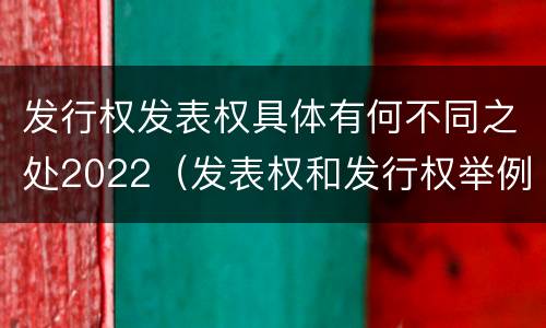 发行权发表权具体有何不同之处2022（发表权和发行权举例）