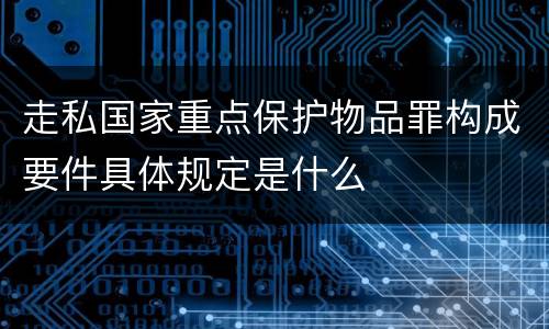 走私国家重点保护物品罪构成要件具体规定是什么