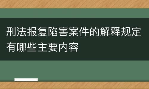 刑法报复陷害案件的解释规定有哪些主要内容