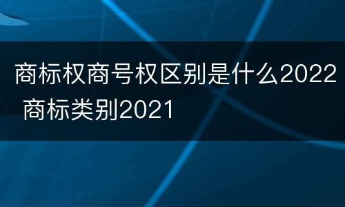 商标权商号权区别是什么2022 商标类别2021