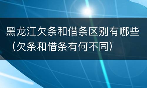 黑龙江欠条和借条区别有哪些（欠条和借条有何不同）