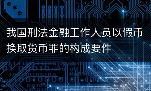 我国刑法金融工作人员以假币换取货币罪的构成要件