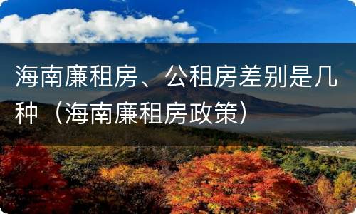 海南廉租房、公租房差别是几种（海南廉租房政策）