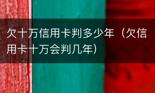 欠十万信用卡判多少年（欠信用卡十万会判几年）