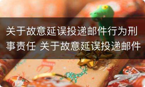 关于故意延误投递邮件行为刑事责任 关于故意延误投递邮件行为刑事责任的认定