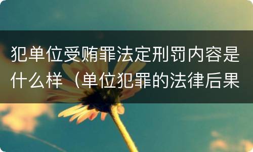 犯单位受贿罪法定刑罚内容是什么样（单位犯罪的法律后果）