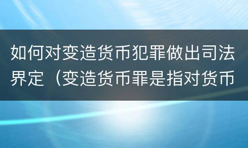 如何对变造货币犯罪做出司法界定（变造货币罪是指对货币采用什么等方法）