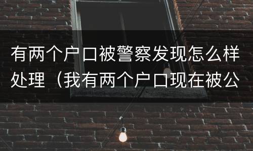 有两个户口被警察发现怎么样处理（我有两个户口现在被公安局查出来了）