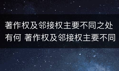 著作权及邻接权主要不同之处有何 著作权及邻接权主要不同之处有何区别