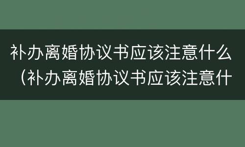 补办离婚协议书应该注意什么（补办离婚协议书应该注意什么事项）