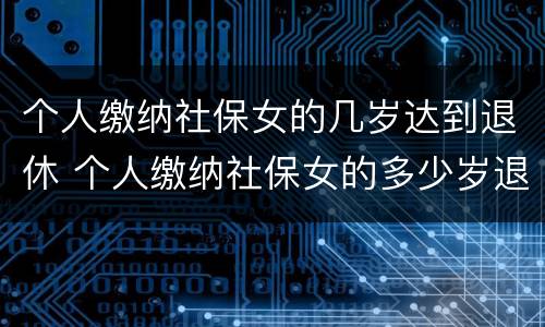 个人缴纳社保女的几岁达到退休 个人缴纳社保女的多少岁退休