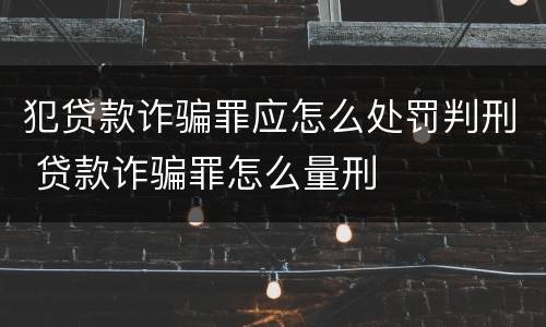 犯贷款诈骗罪应怎么处罚判刑 贷款诈骗罪怎么量刑