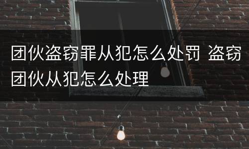 团伙盗窃罪从犯怎么处罚 盗窃团伙从犯怎么处理