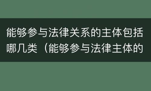 能够参与法律关系的主体包括哪几类（能够参与法律主体的有）