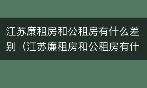 江苏廉租房和公租房有什么差别（江苏廉租房和公租房有什么差别吗）