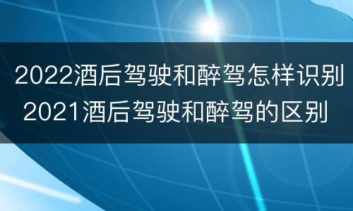 2022酒后驾驶和醉驾怎样识别 2021酒后驾驶和醉驾的区别