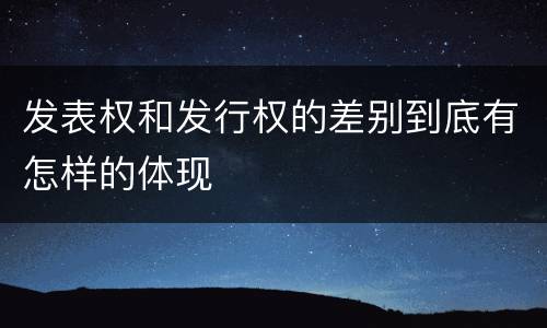 发表权和发行权的差别到底有怎样的体现