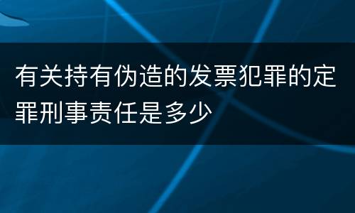 有关持有伪造的发票犯罪的定罪刑事责任是多少