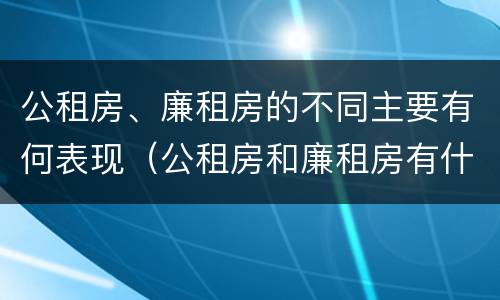 公租房、廉租房的不同主要有何表现（公租房和廉租房有什么区别?用户可以住一辈子吗?）