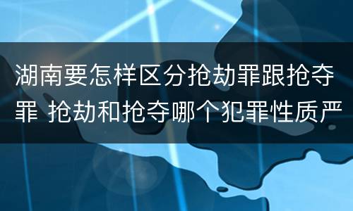 湖南要怎样区分抢劫罪跟抢夺罪 抢劫和抢夺哪个犯罪性质严重