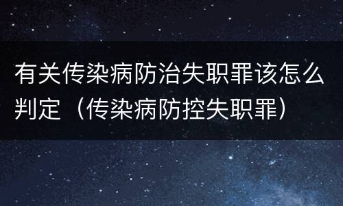 有关传染病防治失职罪该怎么判定（传染病防控失职罪）