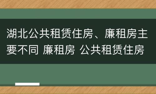 湖北公共租赁住房、廉租房主要不同 廉租房 公共租赁住房